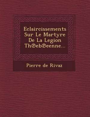 Eclaircissements Sur Le Martyre De La Legion Th&#8471;eb&#8471;eenne... de Pierre De Rivaz