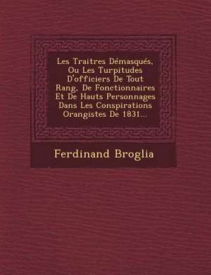 Les Traitres Demasques, Ou Les Turpitudes D'Officiers de Tout Rang, de Fonctionnaires Et de Hauts Personnages Dans Les Conspirations Orangistes de 183 de Ferdinand Broglia