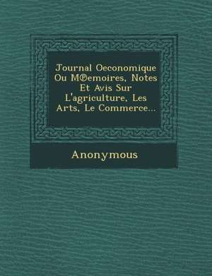 Journal Oeconomique Ou M Emoires, Notes Et Avis Sur L'Agriculture, Les Arts, Le Commerce... de Anonymous