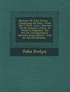 Memoirs of John Evelyn ...: Comprising His Diary, from 1641-1705-6, and a Selection of His Familiar Letters, to Which Is Subjoined, the Private Co de John Evelyn