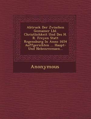 Abtruck Der Zwischen Gemainer L Bl. Christlichkeit Und Des H. R. Freyen Statt Regensburg in Anno 1654 Auffgerichten ... Haupt- Und Nebenrecessen... de Anonymous