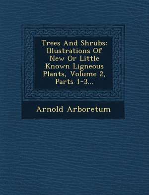 Trees and Shrubs: Illustrations of New or Little Known Ligneous Plants, Volume 2, Parts 1-3... de Arnold Arboretum