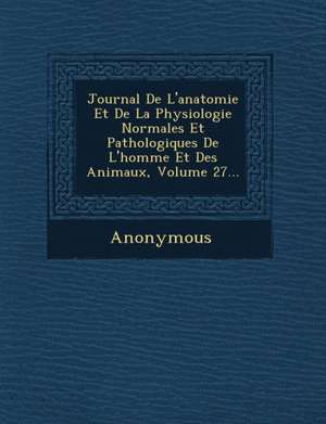 Journal de L'Anatomie Et de La Physiologie Normales Et Pathologiques de L'Homme Et Des Animaux, Volume 27... de Anonymous