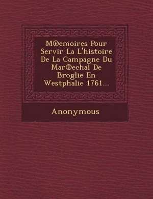 M Emoires Pour Servir La L'Histoire de La Campagne Du Mar Echal de Broglie En Westphalie 1761... de Anonymous