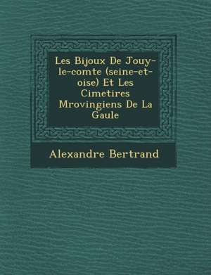 Les Bijoux de Jouy-Le-Comte (Seine-Et-Oise) Et Les Cimeti Res M Rovingiens de La Gaule de Alexandre Bertrand