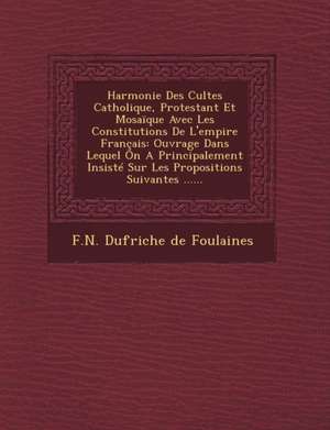 Harmonie Des Cultes Catholique, Protestant Et Mosaique Avec Les Constitutions de L'Empire Francais: Ouvrage Dans Lequel on a Principalement Insiste Su de F. N. Dufriche De Foulaines