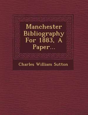 Manchester Bibliography for 1883, a Paper... de Charles William Sutton