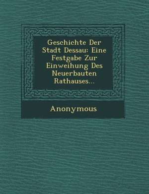 Geschichte Der Stadt Dessau: Eine Festgabe Zur Einweihung Des Neuerbauten Rathauses... de Anonymous