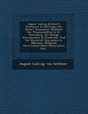 August Ludwig Schlozer's Professors in Gottingen Der Kaiserl. Russischen Akademie Der Wissenschaften in St. Petersburg, Der Konigl. Schwedischen in St de August Ludwig Von Schlozer