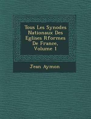 Tous Les Synodes Nationaux Des Eglises R&#65533;form&#65533;es De France, Volume 1 de Jean Aymon