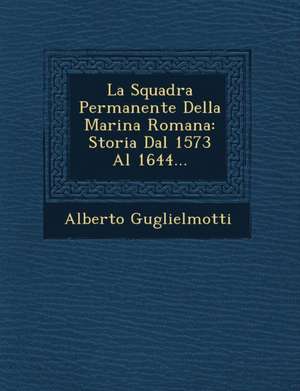 La Squadra Permanente Della Marina Romana: Storia Dal 1573 Al 1644... de Alberto Guglielmotti