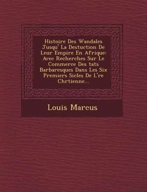 Histoire Des Wandales Jusqu'&#65533; La Destuction De Leur Empire En Afrique: Avec Recherches Sur Le Commerce Des &#65533;tats Barbaresques Dans Les S de Louis Marcus