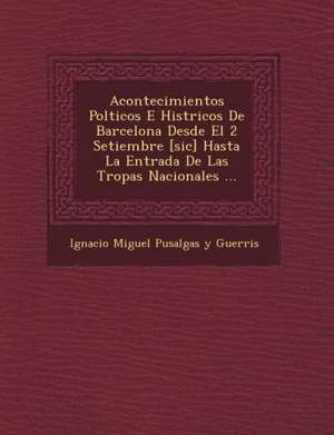 Acontecimientos Pol Ticos E Hist Ricos de Barcelona Desde El 2 Setiembre [Sic] Hasta La Entrada de Las Tropas Nacionales ... de Ignacio Miguel Pusalgas y. Guerris