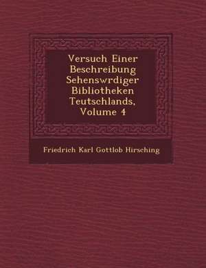 Versuch Einer Beschreibung Sehensw Rdiger Bibliotheken Teutschlands, Volume 4 de Friedrich Karl Gottlob Hirsching