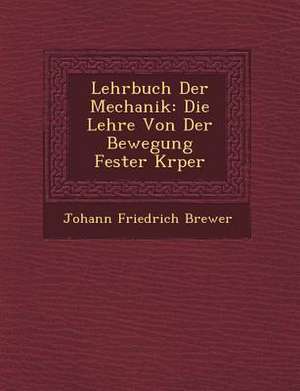 Lehrbuch Der Mechanik: Die Lehre Von Der Bewegung Fester K Rper de Johann Friedrich Brewer