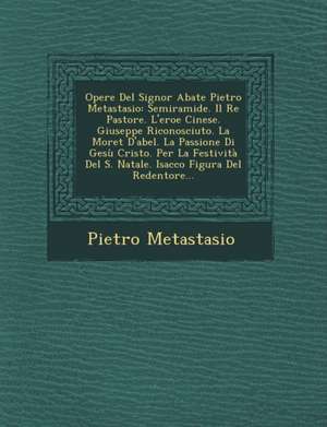 Opere del Signor Abate Pietro Metastasio: Semiramide. Il Re Pastore. L'Eroe Cinese. Giuseppe Riconosciuto. La Moret D'Abel. La Passione Di Gesu Cristo de Pietro Metastasio