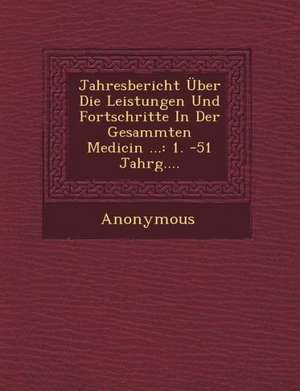 Jahresbericht Uber Die Leistungen Und Fortschritte in Der Gesammten Medicin ...: 1. -51 Jahrg.... de Anonymous