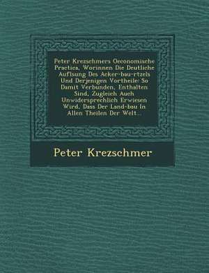 Peter Krezschmers Oeconomische Practica, Worinnen Die Deutliche Aufl Sung Des Acker-Bau-R Tzels Und Derjenigen Vortheile: So Damit Verbunden, Enthalte de Peter Krezschmer