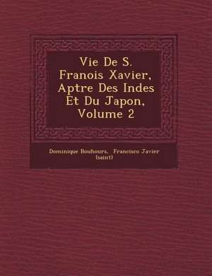 Vie de S. Fran OIS Xavier, AP Tre Des Indes Et Du Japon, Volume 2 de Dominique Bouhours