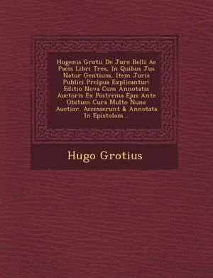 Hugenis Grotii De Jure Belli Ac Pacis Libri Tres, In Quibus Jus Natur&#65533; Gentium, Item Juris Publici Pr&#65533;cipua Explicantur: Editio Nova Cum de Hugo Grotius