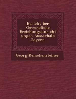 Bericht &#65533;ber Gewerbliche Erziehungseinrichtungen Ausserhalb Bayern de Georg Kerschensteiner