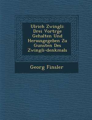 Ulrich Zwingli: Drei Vortr GE Gehalten Und Herausgegeben Zu Gunsten Des Zwingli-Denkmals de Georg Finsler