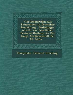 Vier Staatsreden Aus Thucydides: In Deutscher &#65533;bersetzung: Einladungs-Schrift Zur Feierlichen Preisevertheilung an Der K&#65533;nigl. Studienan de G&