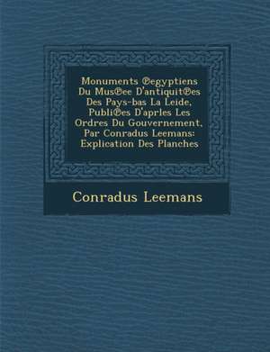 Monuments Egyptiens Du Mus Ee D'Antiquit Es Des Pays-Bas La Leide, Publi Es D'Aprles Les Ordres Du Gouvernement, Par Conradus Leemans: Explication Des de Conradus Leemans