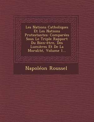 Les Nations Catholiques Et Les Nations Protestantes: Comparées Sous Le Triple Rapport Du Bien-être, Des Lumières Et De La Moralité, Volume 1... de Napoléon Roussel