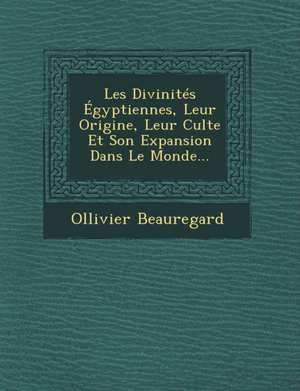 Les Divinités Égyptiennes, Leur Origine, Leur Culte Et Son Expansion Dans Le Monde... de Ollivier Beauregard