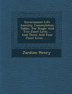 Government Life Annuity Commutation Tables, for Single and Two Joint Lives ... and Three and Four Joint Lives ...... de Jardine Henry