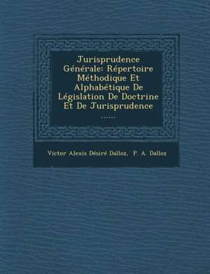 Jurisprudence Generale: Repertoire Methodique Et Alphabetique de Legislation de Doctrine Et de Jurisprudence ...... de Victor Alexis Desire Dalloz