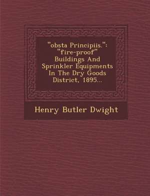 Obsta Principiis.: Fire-Proof Buildings and Sprinkler Equipments in the Dry Goods District, 1895... de Henry Butler Dwight