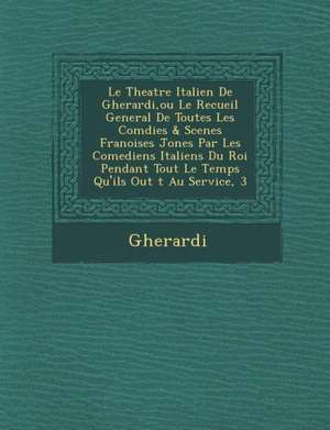 Le Theatre Italien de Gherardi, Ou Le Recueil General de Toutes Les Com Dies & Scenes Fran Oises Jon Es Par Les Comediens Italiens Du Roi Pendant Tou de Gherardi