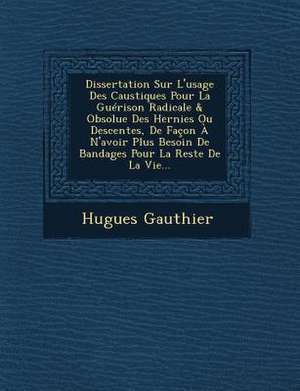 Dissertation Sur L'usage Des Caustiques Pour La Guérison Radicale & Obsolue Des Hernies Ou Descentes, De Façon À N'avoir Plus Besoin De Bandages Pour de Hugues Gauthier