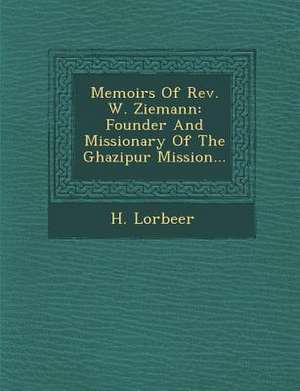 Memoirs of REV. W. Ziemann: Founder and Missionary of the Ghazipur Mission... de H. Lorbeer