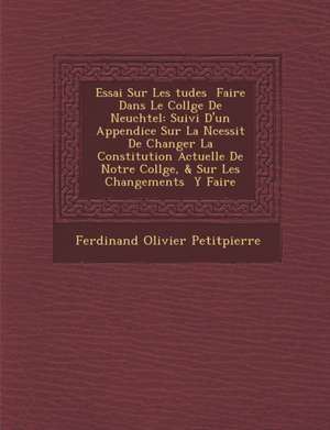 Essai Sur Les Tudes Faire Dans Le Coll GE de Neuch Tel: Suivi D'Un Appendice Sur La N Cessit de Changer La Constitution Actuelle de Notre Coll GE, & S de Ferdinand Olivier Petitpierre