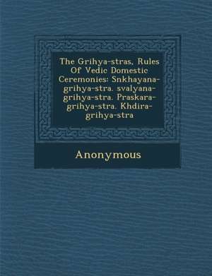 The Grihya-S Tras, Rules of Vedic Domestic Ceremonies: S Nkhayana-Grihya-S Tra. Sval Yana-Grihya-S Tra. P Raskara-Grihya-S Tra. Kh Dira-Grihya-S Tra de Anonymous