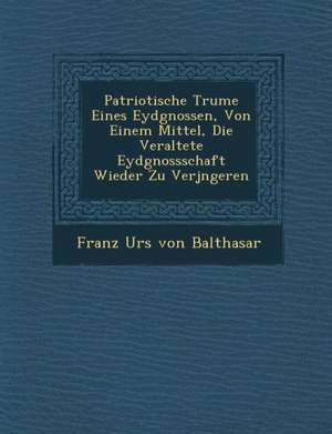 Patriotische Tr Ume Eines Eydgnossen, Von Einem Mittel, Die Veraltete Eydgnossschaft Wieder Zu Verj Ngeren de Franz Urs Von Balthasar