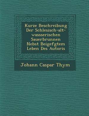 Kurze Beschreibung Der Schlesisch-Alt-Wassserischen Sauerbrunnen Nebst Beigef&#65533;gtem Leben Des Autoris de Johann Caspar Thym