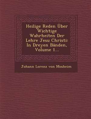 Heilige Reden Uber Wichtige Wahrheiten Der Lehre Jesu Christi: In Dreyen Banden, Volume 1... de Johann Lorenz von Mosheim