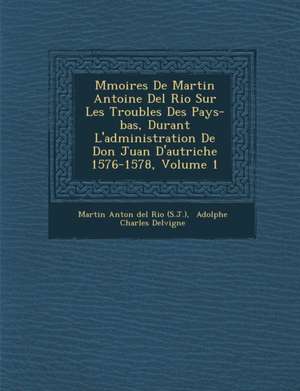 M Moires de Martin Antoine del Rio Sur Les Troubles Des Pays-Bas, Durant L'Administration de Don Juan D'Autriche 1576-1578, Volume 1 de Martin Del Rio