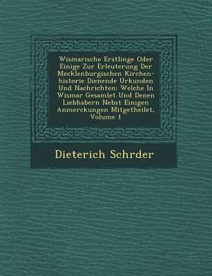 Wismarische Erstlinge Oder Einige Zur Erleuterung Der Mecklenburgischen Kirchen-Historie Dienende Urkunden Und Nachrichten: Welche in Wismar Gesamlet de Schr&