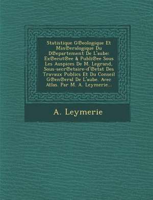 Statistique G&#8471;eologique Et Min&#8471;eralogique Du D&#8471;epartement De L'aube: Ex&#8471;ecut&#8471;ee & Publi&#8471;ee Sous Les Auspices De M. de A. Leymerie