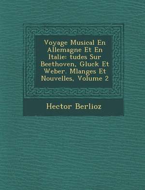 Voyage Musical En Allemagne Et En Italie: Tudes Sur Beethoven, Gluck Et Weber. Melanges Et Nouvelles, Volume 2 de Hector Berlioz