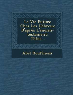 La Vie Future Chez Les Hébreux D'après L'ancien-testament: Thèse... de Abel Roufineau