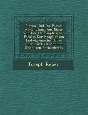 Platon Und Die Poesie: Abhandlung Aus Einer Von Der Philosophischen Facult T Der K Niglichten Ludwig-Maximilians-Universit T Zu M Nchen Gekr de Joseph Reber