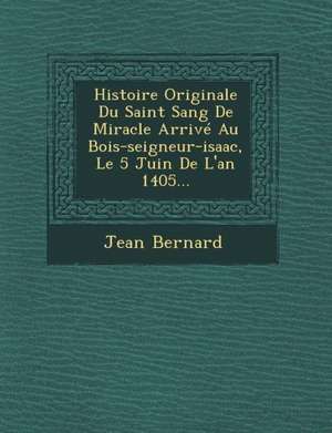 Histoire Originale Du Saint Sang de Miracle Arrive Au Bois-Seigneur-Isaac, Le 5 Juin de L'An 1405... de Jean Bernard