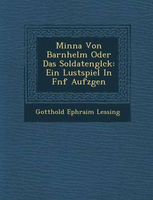 Minna Von Barnhelm Oder Das Soldatengl Ck: Ein Lustspiel in F Nf Aufz Gen de Gotthold Ephraim Lessing