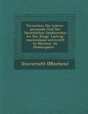 Verzeichni&#65533; Des Lehrer-Personals Und Der S&#65533;mmtlichen Studirenden an Der K&#65533;nigl. Ludwig-Maximilians-Universit&#65533;t in M&#65533 de (M&